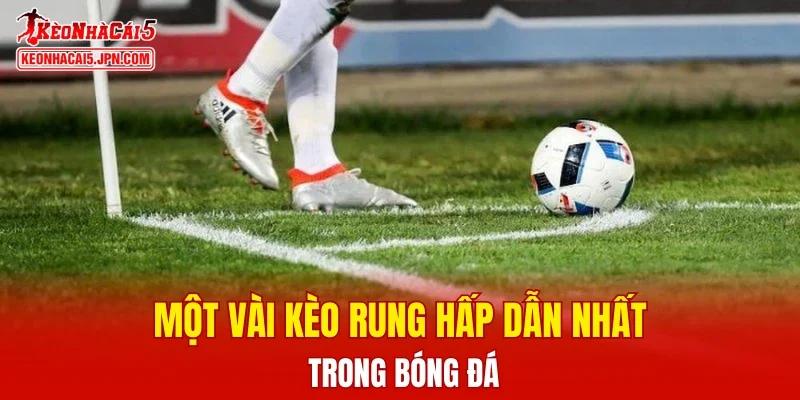 Một vài kèo rung hấp dẫn nhất trong bóng đá