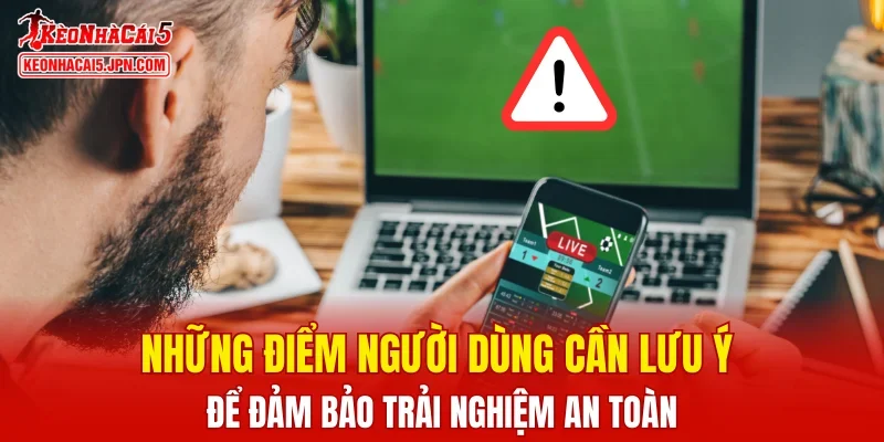 Những điểm người dùng cần lưu ý để đảm bảo trải nghiệm an toàn