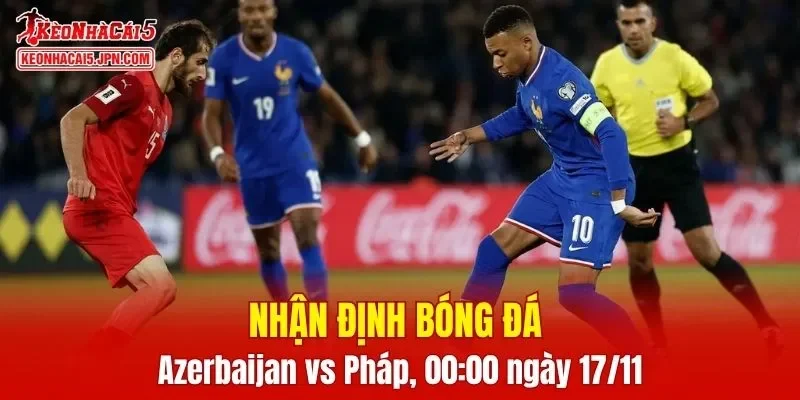 Trận đấu giữa Azerbaijan vs Pháp hứa hẹn sẽ rất hấp dẫn