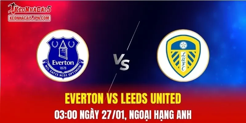 Nhận Định, Soi Kèo Bóng Đá Everton vs Leeds United 03:00 Ngày 27/01: The Toffees Vững Vàng