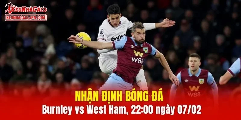 Cuộc đối đầu Burnley vs West Ham hứa hẹn mang đến trận cầu căng thẳng