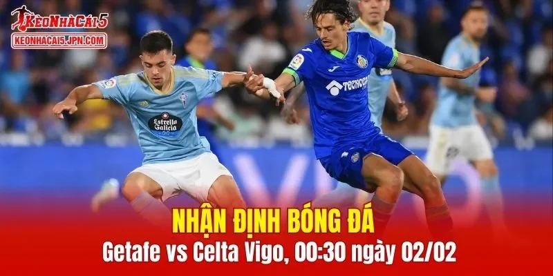 Cuộc đối đầu Getafe vs Celta Vigo được kỳ vọng sẽ có nhiều tình huống thú vị