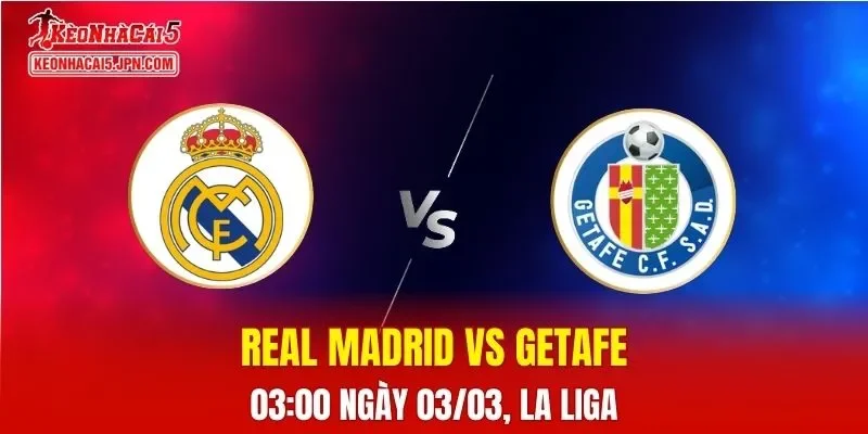Nhận Định, Soi Kèo Bóng Đá Real Madrid vs Getafe 03:00 Ngày 03/03: Kền Kền Đẳng Cấp