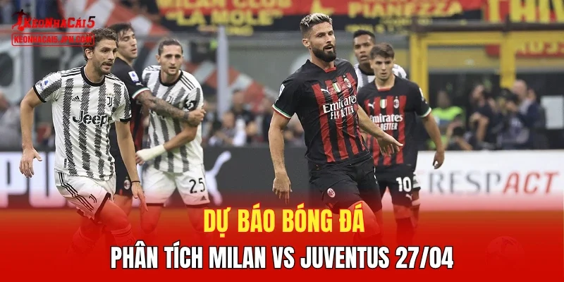 Dự báo bóng đá, phân tích Milan vs Juventus 27/04