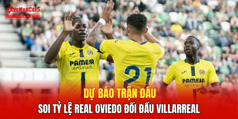 Dự báo trận đấu, soi tỷ lệ Real Oviedo đối đầu Villarreal