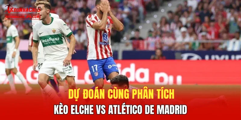 Dự đoán cùng phân tích kèo Elche vs Atlético de Madrid