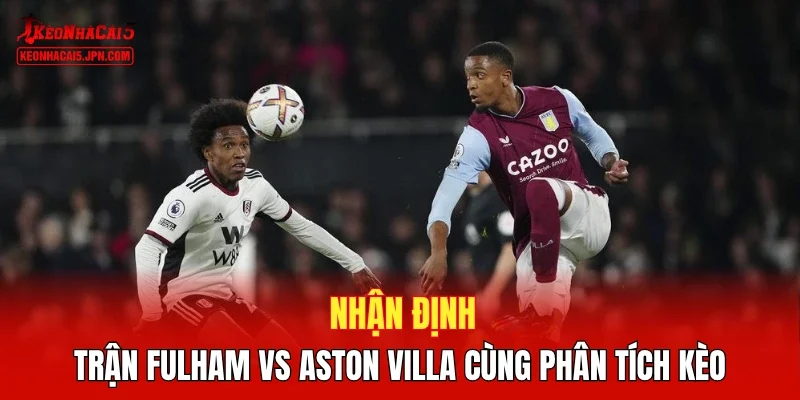 Nhận định trận Fulham vs Aston Villa cùng phân tích kèo