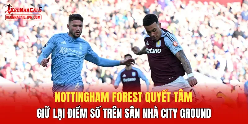 Nottingham Forest quyết tâm giữ lại điểm số trên sân nhà City Ground