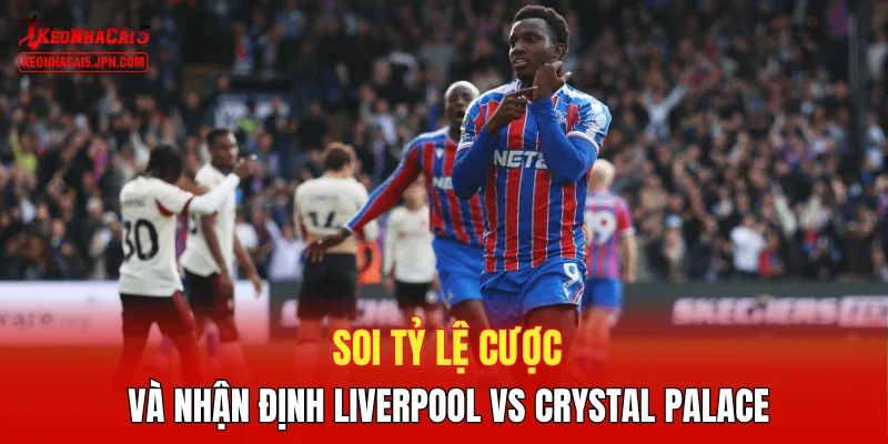 Soi tỷ lệ cược và nhận định Liverpool vs Crystal Palace