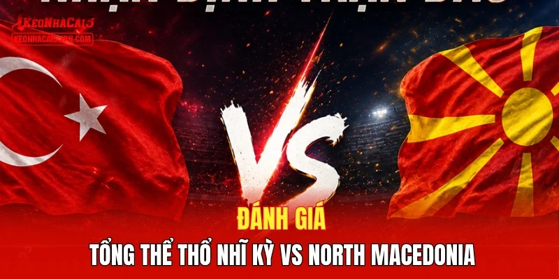 Đánh giá tổng thể Thổ Nhĩ Kỳ vs North Macedonia 